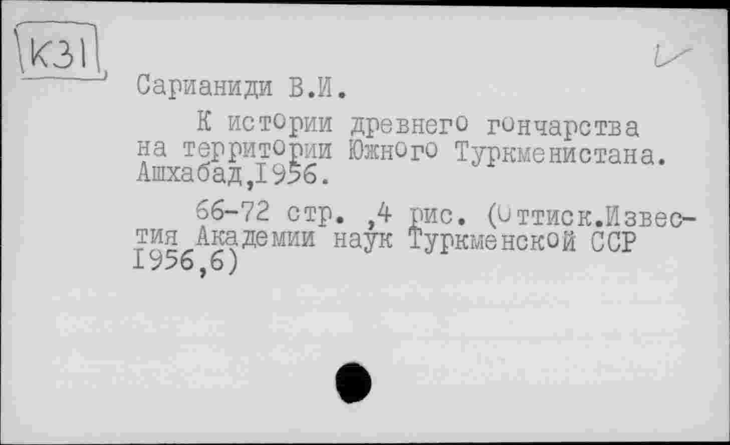 ﻿
Сарианиди В.И.
К истории древнего гончарства на территории Южного Туркменистана. Ашхабад,! 956.
66-72 стр. ,4 рис. (Оттиск.Известия Академии наук Туркменской ССР 1956,6)